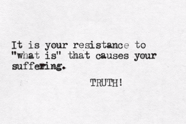 It is your resistance to "what is" that causes your suffering. TRUTH!