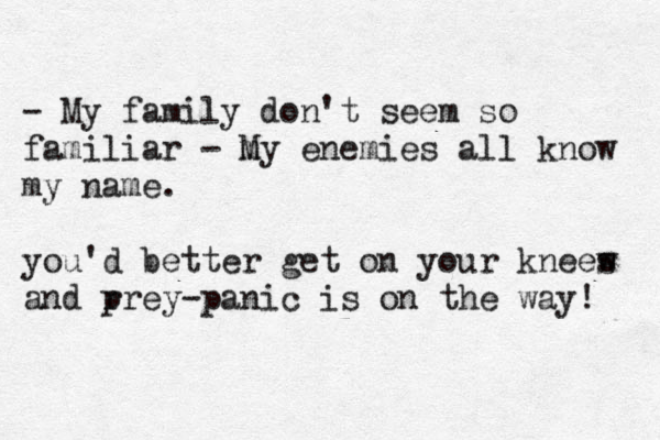 - My family don't seem so familiar - m My enemies all know my name. you'd better get on your kneew s and r prey-panic is on the way! 