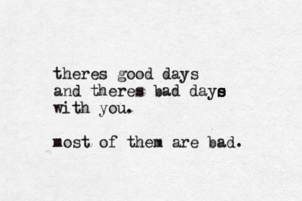 theres good days and theres bad daye s s with you. most of them are bad. 