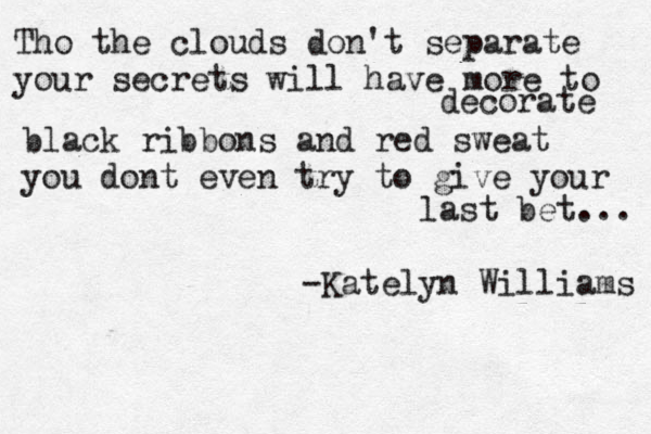 Tho the clouds don't separate your secrets will have more to decorate black ribbons and red sweat you dont even try to give your last bet... -Katelyn Williams 