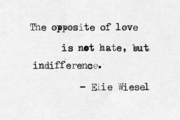 The opposite of love is not hate, but indifference. - Elie Wiesel 
