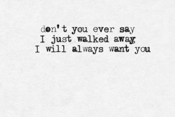 don't you ever say I just walked awag y I will always want you 