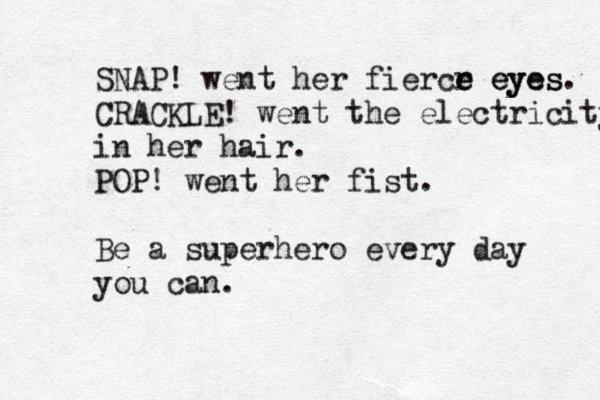 SNAP! went her fiercr eyes e e eyes. CRACKLE! went the electricity in her hair. POP! went her fist. Be a superhero every day you can. 