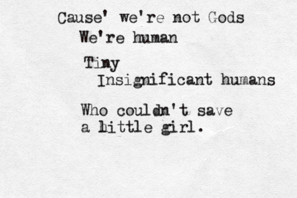 Cause' we're not Gods We're human Tiny Insignificant humans Who couldn't save a h little girl. 