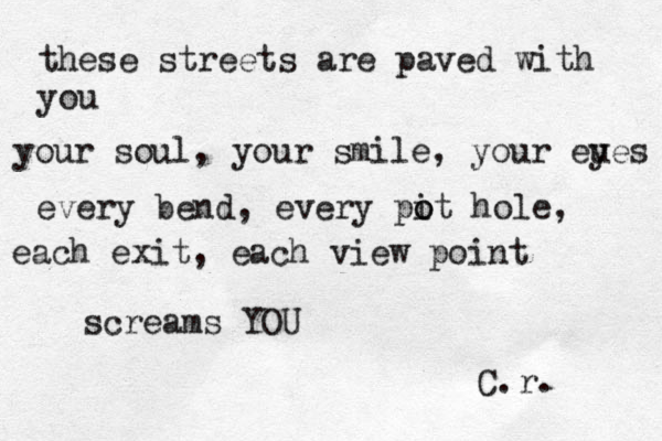 these streets are paved with you your soul, your smile, your eu yes every bend, every pi ot o hol e , each exit, each view point screams YOU C.r. 