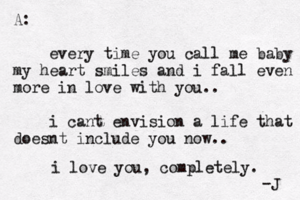 A: every time you call me baby my heart smiles and i fall even more in love with you.. i cant envision a life that doesnt include you now.. i love you, completely . -J 