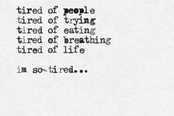 tired of people tired of trying tired of eating tired of breathing tired of life im so tired...