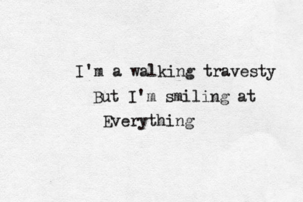 I'm a walking travesty But I'm smiling at Everything 