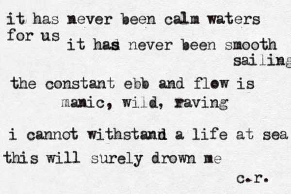 it has never been calm waters for us it had s s never been smooth sailing the constant ebb and flow is manic, wild, raving i cannot withstann d d a life at sea this will surely drown me c.r. 