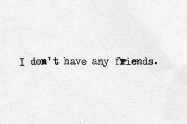 I don't have any friends. 