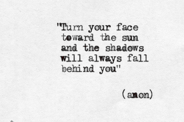 Turn your face toward the sun and the shadows will always fall behind you" (anon) " 