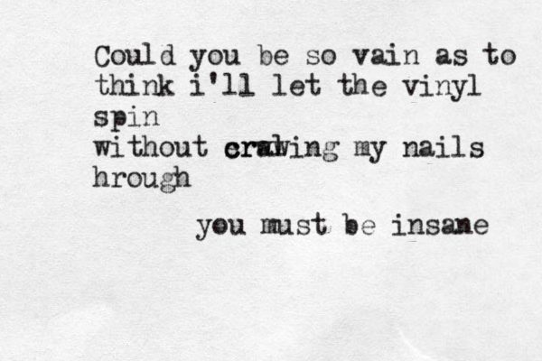 Could you be so vain as to think i'll let the vinyl spin without s craw crwling my nails hrough you must be insane 