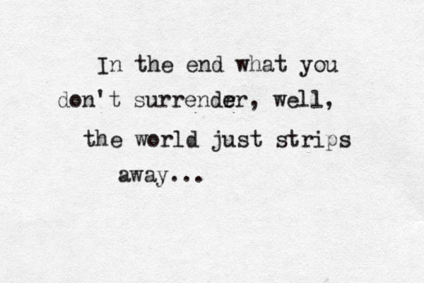 In the end what you don't surrendr e er, well , the world just strips away... 