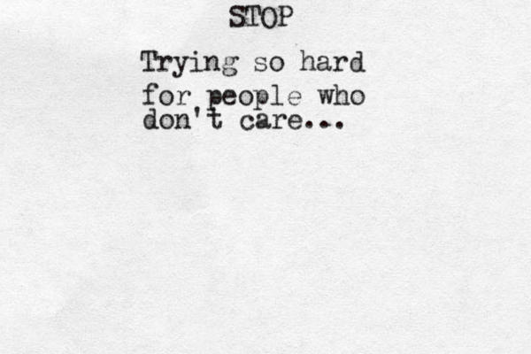 STOP Trying so hard for people who don't care... 