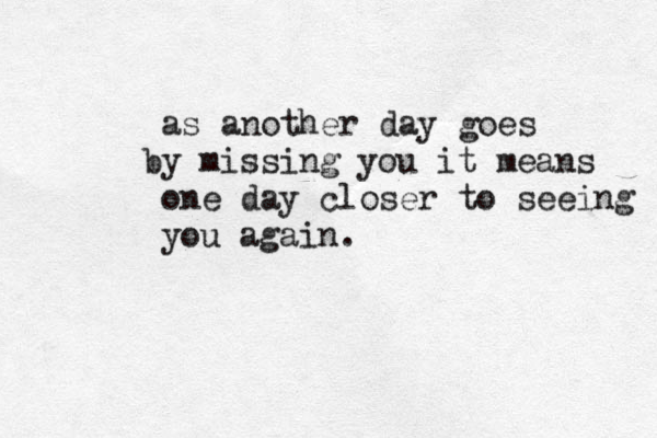 as another day goes y b missing you it means one day closer to seeing you again. 