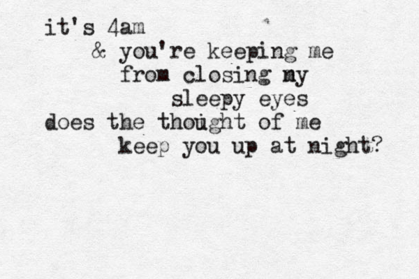 it's 4am & you're keeping me from closing n my sleepy eyes does the thoig u ht of me keep you up at night? 