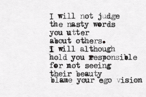 I will not judge the nast y words you utter about others. i will although I hold you responsible for not seeing their beauty blame your ego vision 