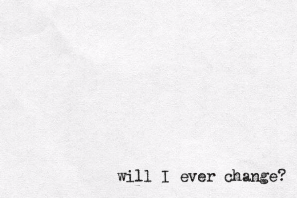 will I ever change? 