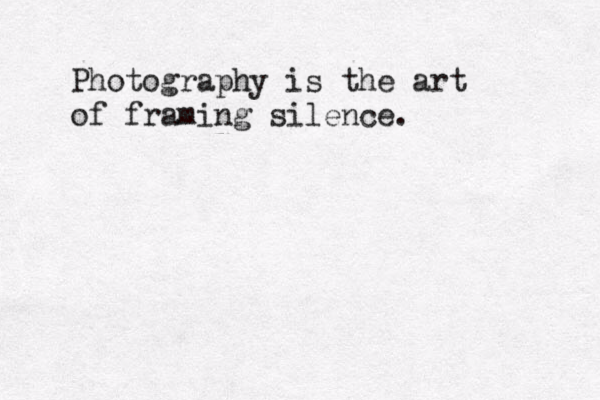 Photography is the art of framing silence.