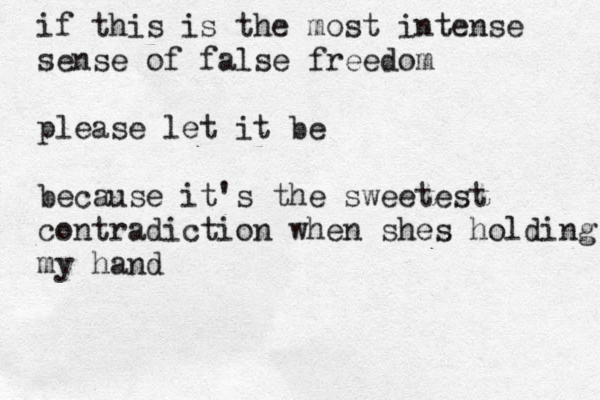 if this is the most intense sense of false freedom please let it be because it's the sweetest contradiction when shes holding my hand 