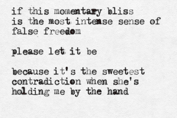 if this momentary bliss is the most intense sense of false freedom please let it be because it's the sweetest contradiction when she's holding me by the hand 