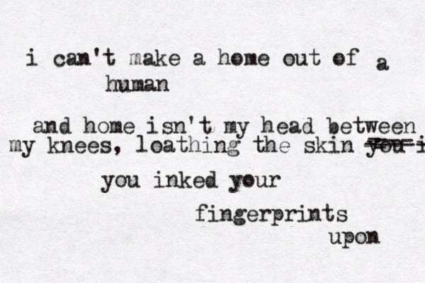 i can't make a home out of a human and home isn't my head between my knees, loathing the skin you i - ------ --- - you inked your fingerprints upon 