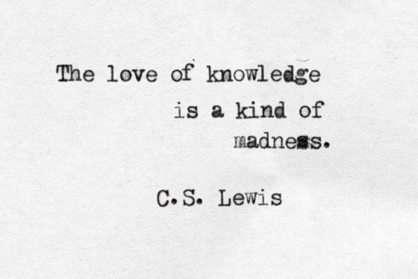The love of knowledge is a kind of madness. C.S. Lewis 