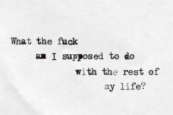 What the fuck am I supposed to do with the rest of my life? 
