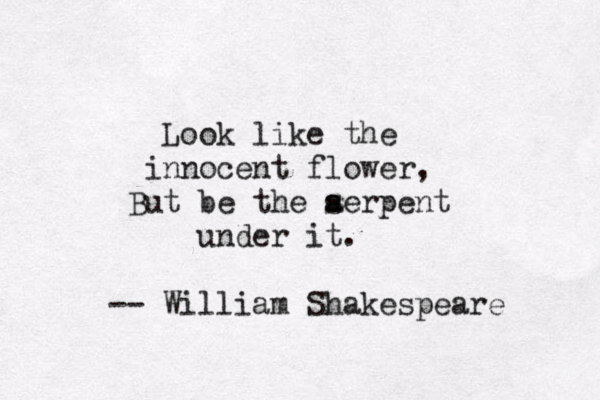 Look like the innocent flower, But be the a serpent under it. -- William Shakespeare 