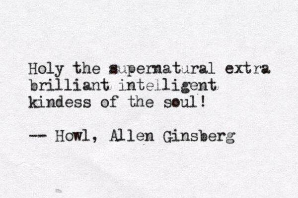 Holy the supernatural extra brilliant intelligent kindess of the soul! -- Howl, Allen Ginsberg 