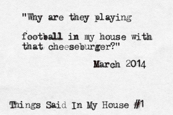 "Why are they playing football in my house with that cheeseburger?" Things Said In My House #1 March 2014 