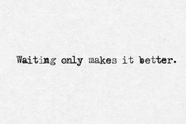 Waiting only makes it better. 