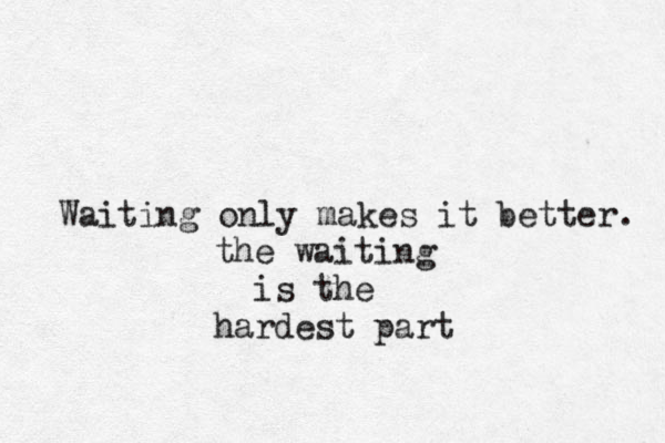 Waiting only makes it better. the waiting is the hardest part