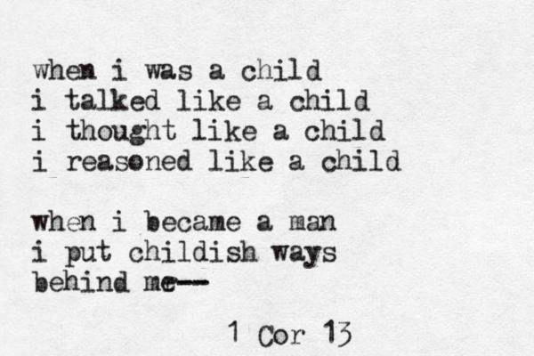 when i was a child i talked like a child i thought like a child i reasoned like a child when i became a man i put childish ways behind mr e-- -- 1 Cor 13 