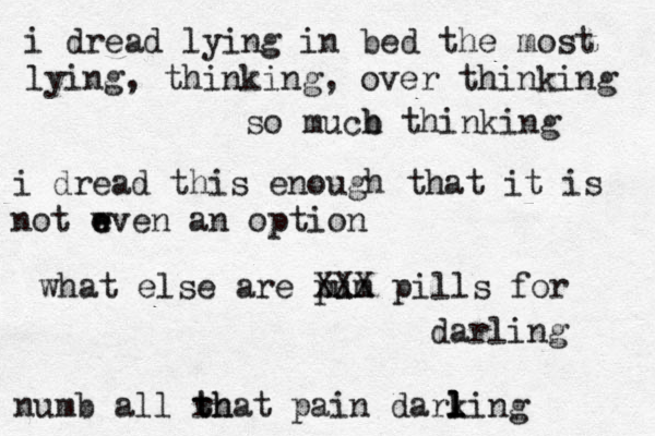 i dread lying i n bed the most lying, thinking, over thinking so mucb h thinking i dread this enough that it is not wven e e an option what else are pum i XXX pills for darling numb all rh t that pain dark ling l l 