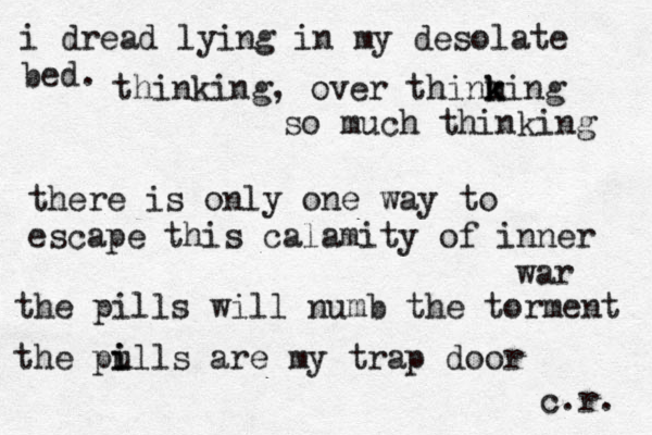 i dread lying in my desolate bed. thinking, over thinmi k k ng so much thinking there is only one way to escape this calamity of inner war the pills will numb the torment the pu i ills are my trap door c.r. 