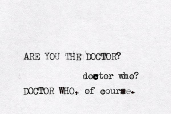 ARE YOU THE DOCTOR? dor c c c c ctor who? DOCTOR T WHO, of course.