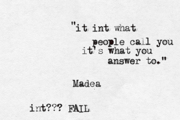 it int what people call you it's what you answer to." " Madea int??? FAIL