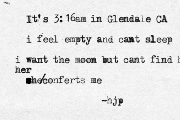It's 3:16am in Glendale CA i feel empty and cant sleep i want the moon but can t find he her ahe s s s s s s conferts me / -hjp