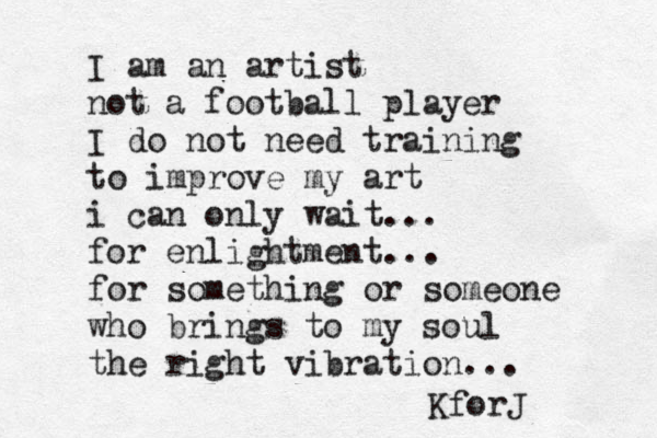 I am an artist not a football player I do not need training to improve my art i can only wait... for enlightment... for something or someone who brings to my soul the right vibration... KforJ 