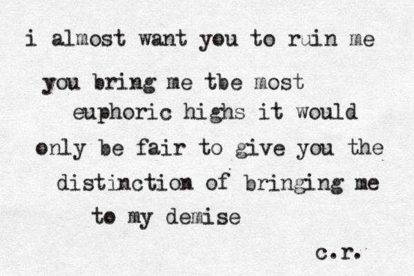 i almost want you to ruin me you brin g me tbe most euphoric highs it would only be fair to give you the distinction of bringing me to my demise c.r. 