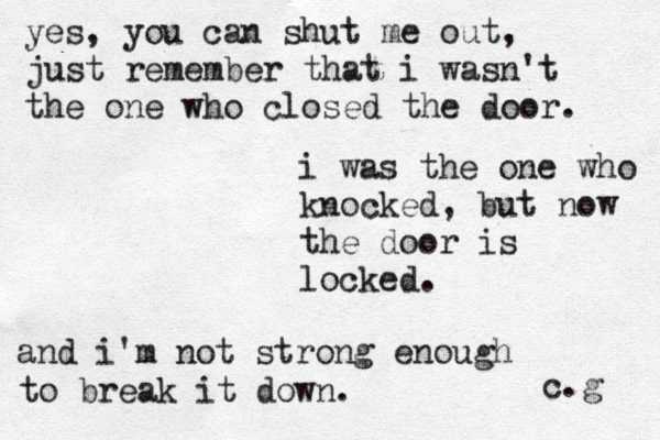 yes, you can shut me out, just remember that i wasn't the one who closed the door. i was the one who knocked, but now the door is locked. and i'm not strong enough to break it down. c.g 