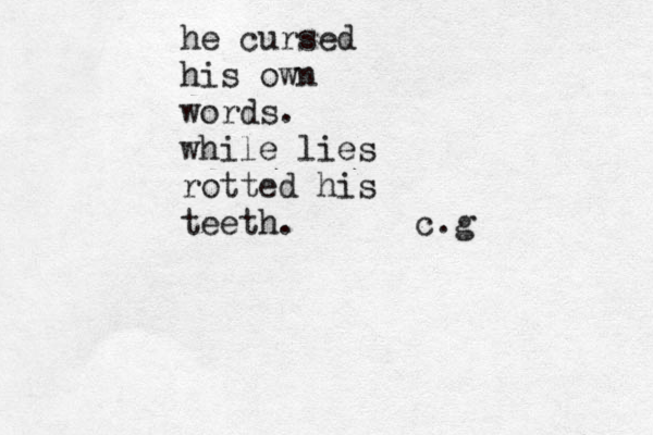 he cursed his own words. while lies rotted his teeth. c.g