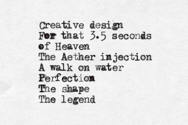 Creative design For that 3.5 seconds of Heave en The Aether injecti ion A walk on water Perfe ection T The shap pe The legend 