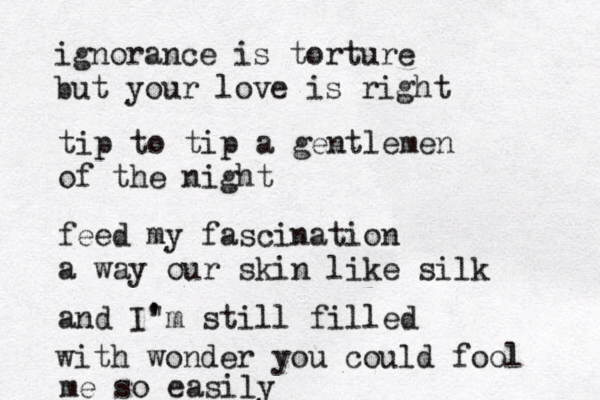 ignorance is torture but your love is right tip to tip a gentlemen of the night feed my fascination a way our skin like silk and I" ' 'm still filled with wonder you could fool me so easily
