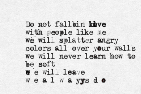 Do not fallbin kive l love with people like me wi e will splatter angry colors all over your walls we will never learn how to be soft e w e will leave w e a l w a yy s d o