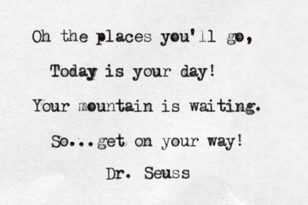 Oh the places you'll go, Today is your day! Your mountain is waiting. So...get on your way! Dr. Seuss