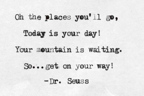 Oh the places you'll go, Today is your day! Your mountain is waiting. So...get on your way! Dr. Seuss -