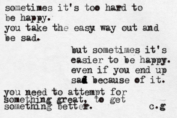 sometimes it's too hard to be happy. you take the easu y way out and be sad. but sometimes it's easier to be happy. even if you end up saf d d d d d d d d d d s because of it. you need to attempt for something great, to get something better. c.g g 