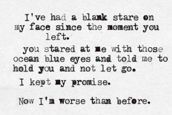 I've had a blank stare on my face since the moment you left. you stared at me with those ocean blue eyes and told me to hold you and not let go. I kept my promise. Now I'm worse than before. 